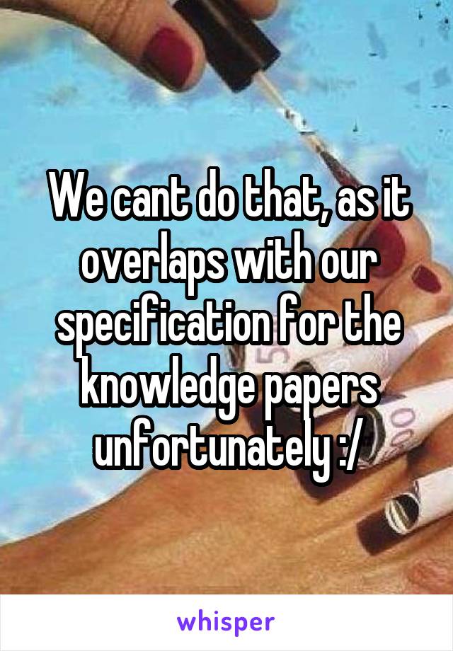 We cant do that, as it overlaps with our specification for the knowledge papers unfortunately :/