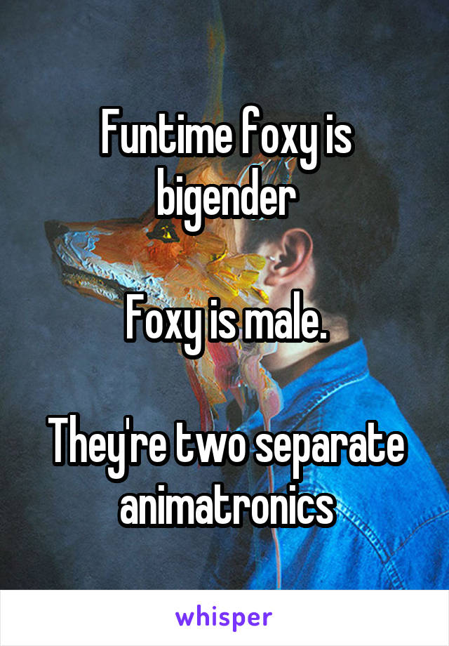 Funtime foxy is bigender

Foxy is male.

They're two separate animatronics