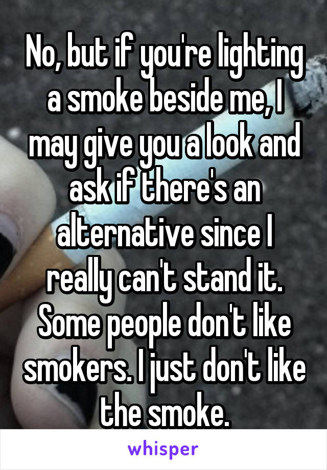 No, but if you're lighting a smoke beside me, I may give you a look and ask if there's an alternative since I really can't stand it. Some people don't like smokers. I just don't like the smoke.