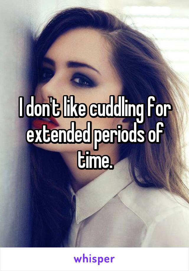 I don't like cuddling for extended periods of time.