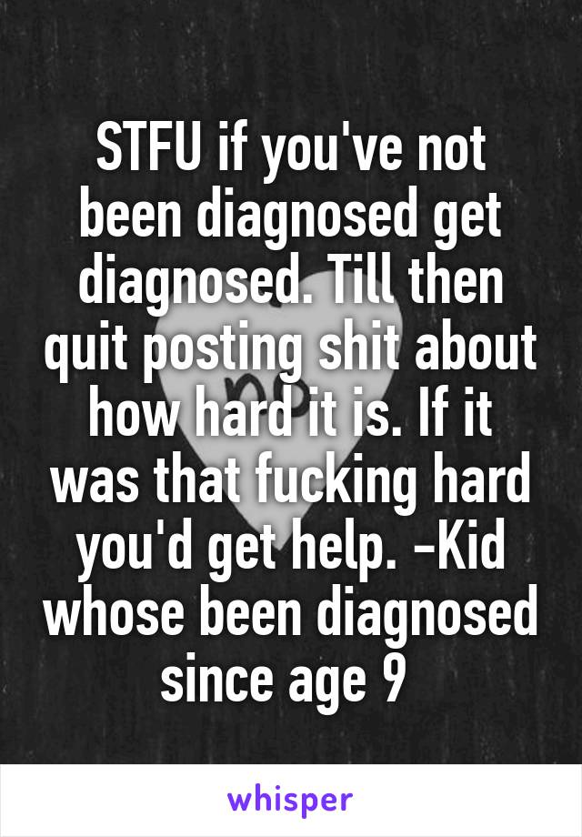 STFU if you've not been diagnosed get diagnosed. Till then quit posting shit about how hard it is. If it was that fucking hard you'd get help. -Kid whose been diagnosed since age 9 