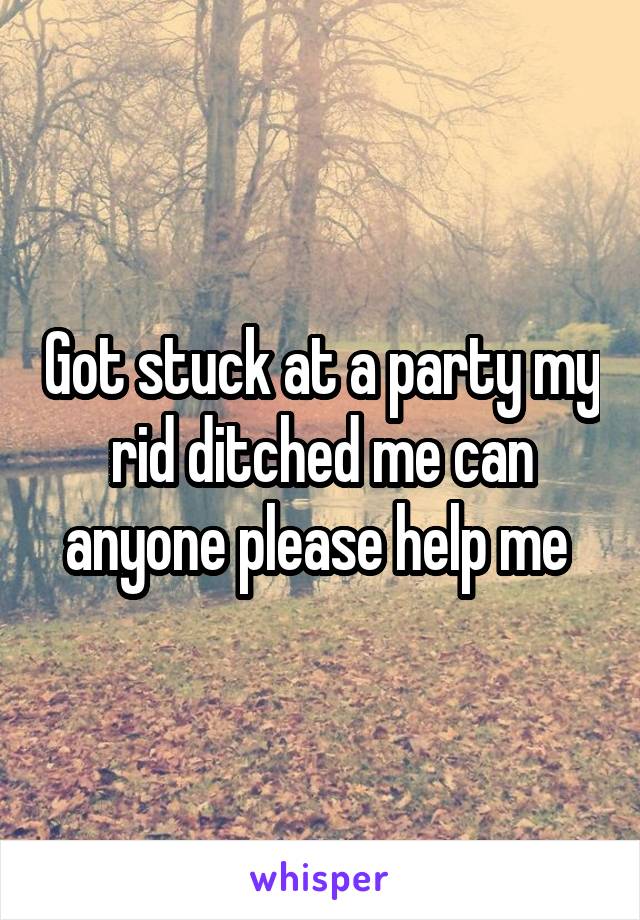 Got stuck at a party my rid ditched me can anyone please help me 