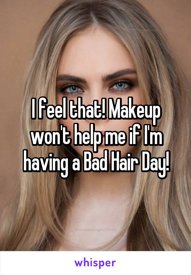 I feel that! Makeup won't help me if I'm having a Bad Hair Day!