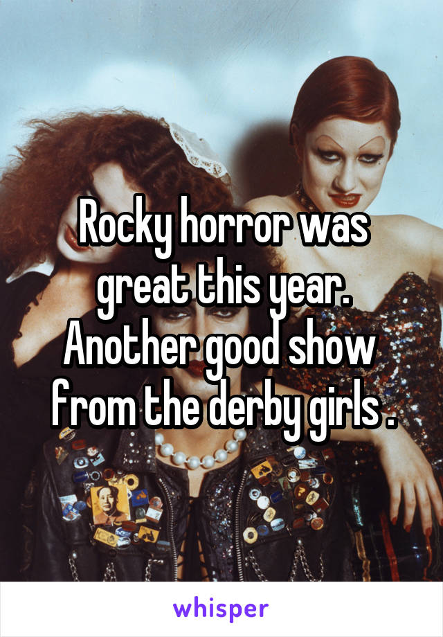 Rocky horror was great this year. Another good show  from the derby girls .
