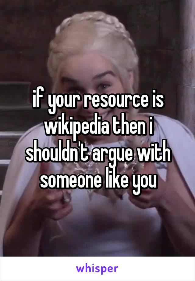 if your resource is wikipedia then i shouldn't argue with someone like you