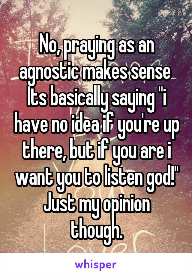 No, praying as an agnostic makes sense 
Its basically saying "i have no idea if you're up there, but if you are i want you to listen god!"
Just my opinion though.