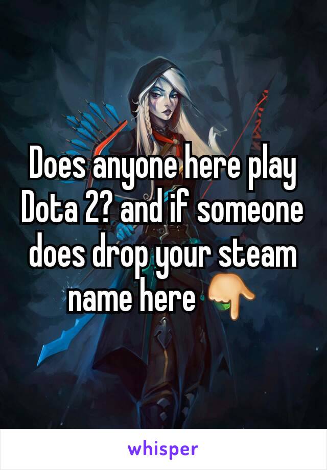 Does anyone here play Dota 2? and if someone does drop your steam name here 👇