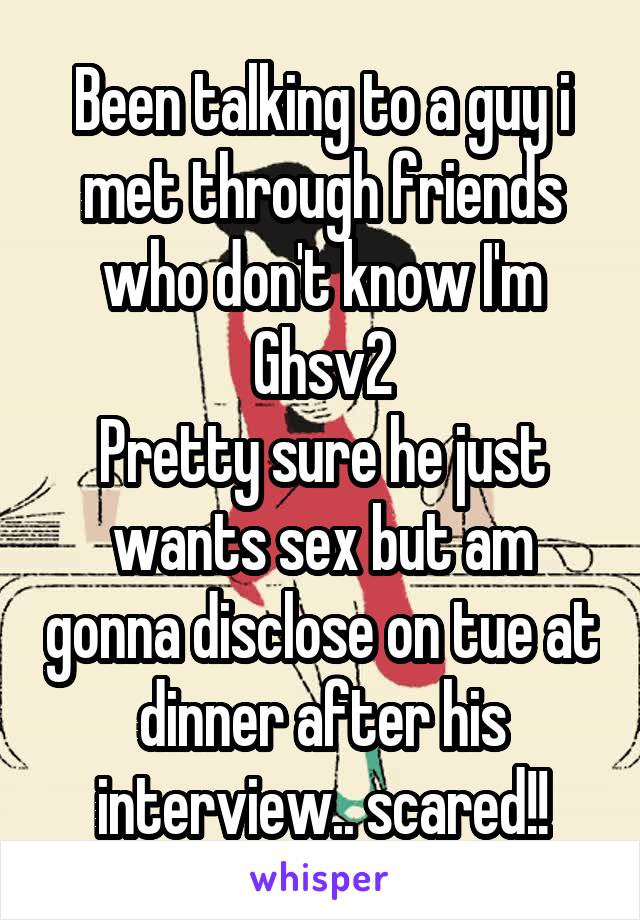 Been talking to a guy i met through friends who don't know I'm Ghsv2
Pretty sure he just wants sex but am gonna disclose on tue at dinner after his interview.. scared!!