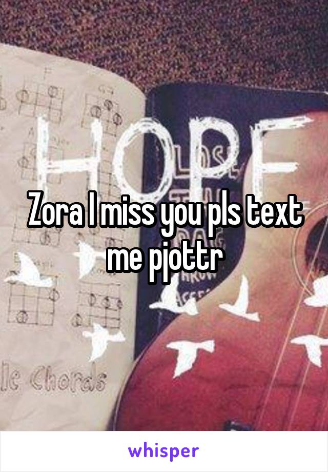 Zora I miss you pls text me pjottr