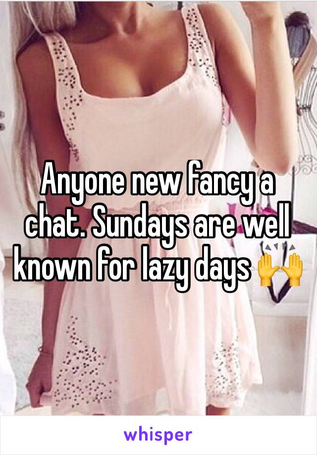 Anyone new fancy a chat. Sundays are well known for lazy days 🙌