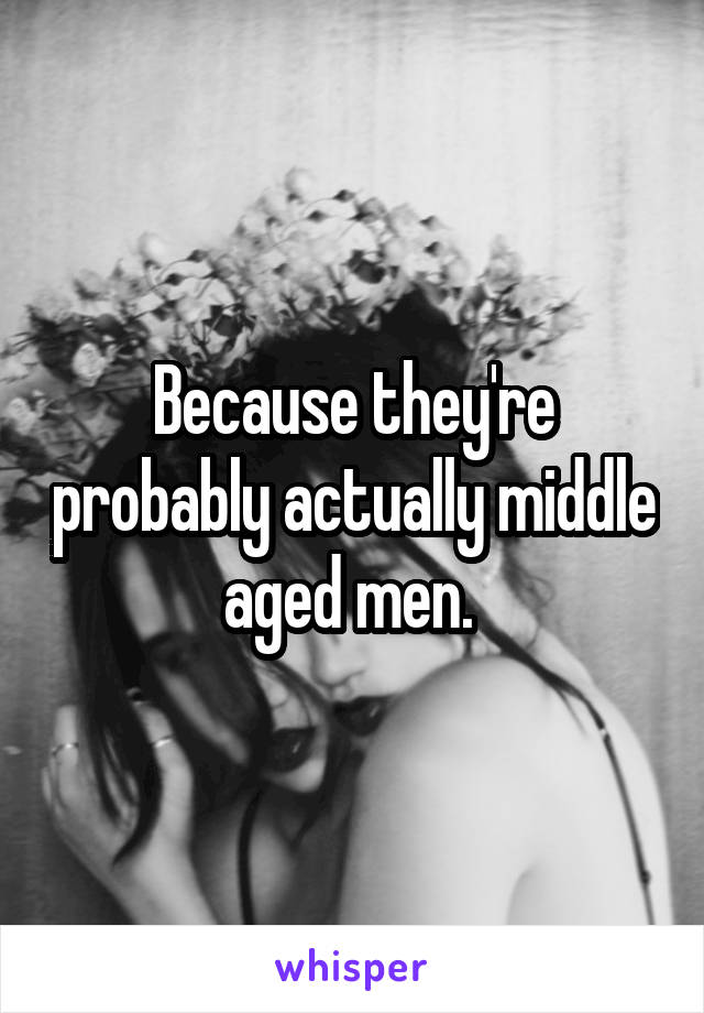 Because they're probably actually middle aged men. 