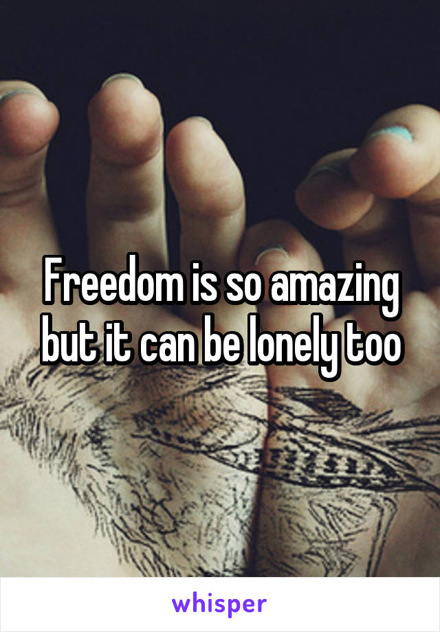 Freedom is so amazing but it can be lonely too