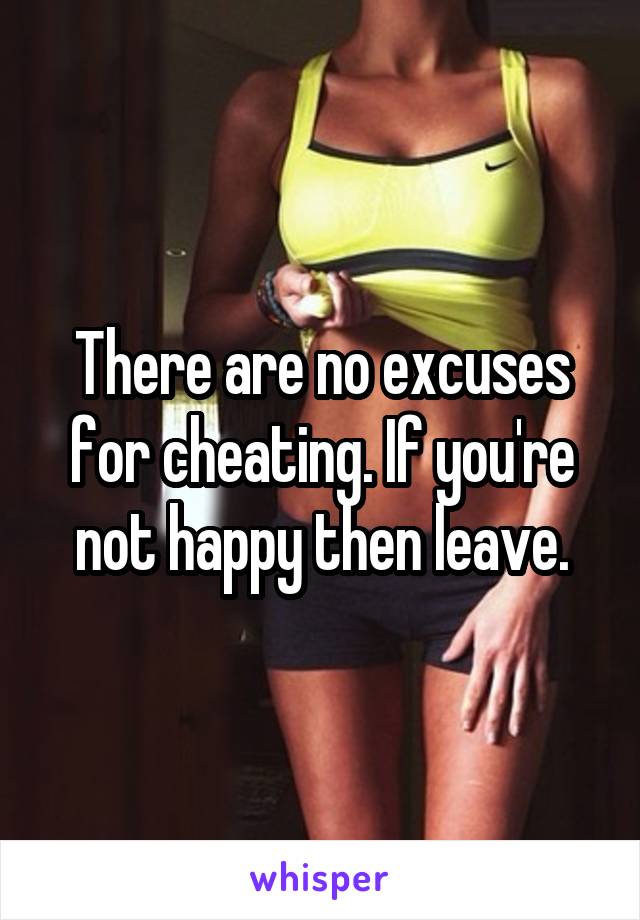 There are no excuses for cheating. If you're not happy then leave.