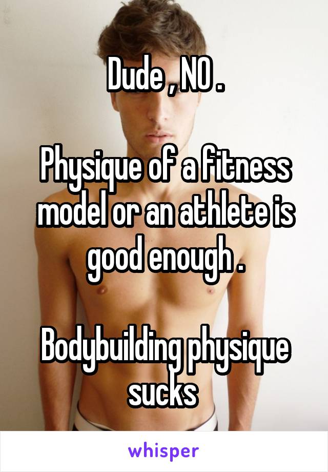 Dude , NO .

Physique of a fitness model or an athlete is good enough .

Bodybuilding physique sucks 