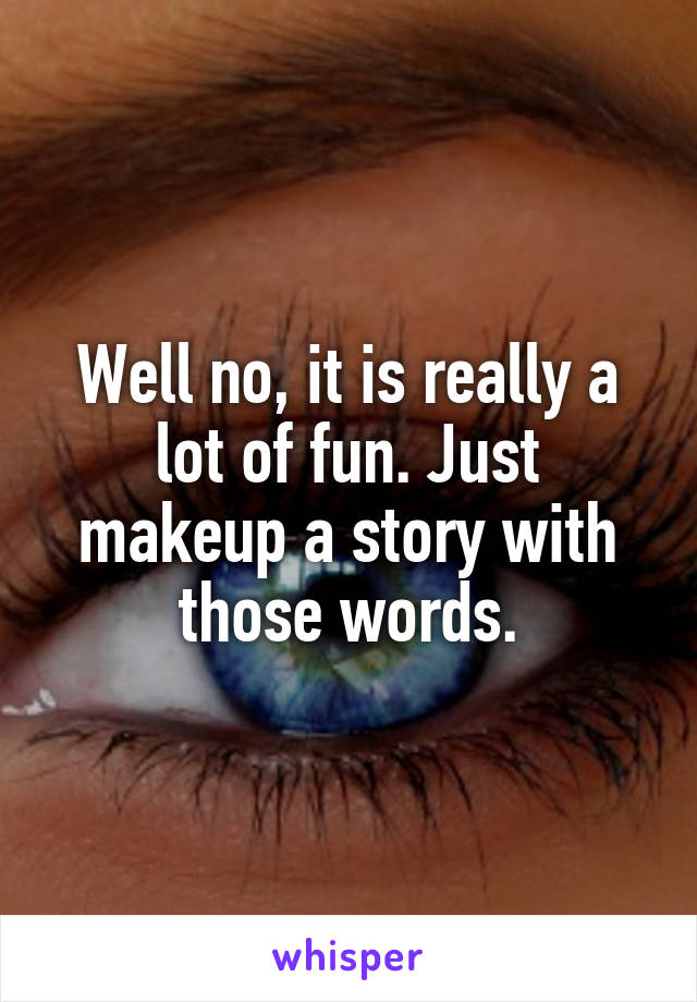 Well no, it is really a lot of fun. Just makeup a story with those words.