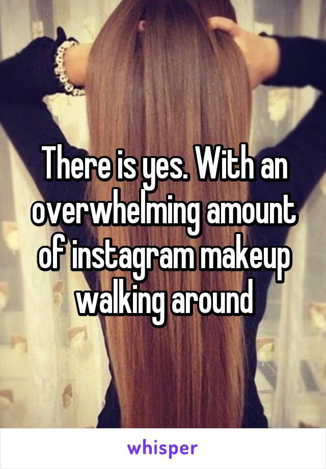 There is yes. With an overwhelming amount of instagram makeup walking around