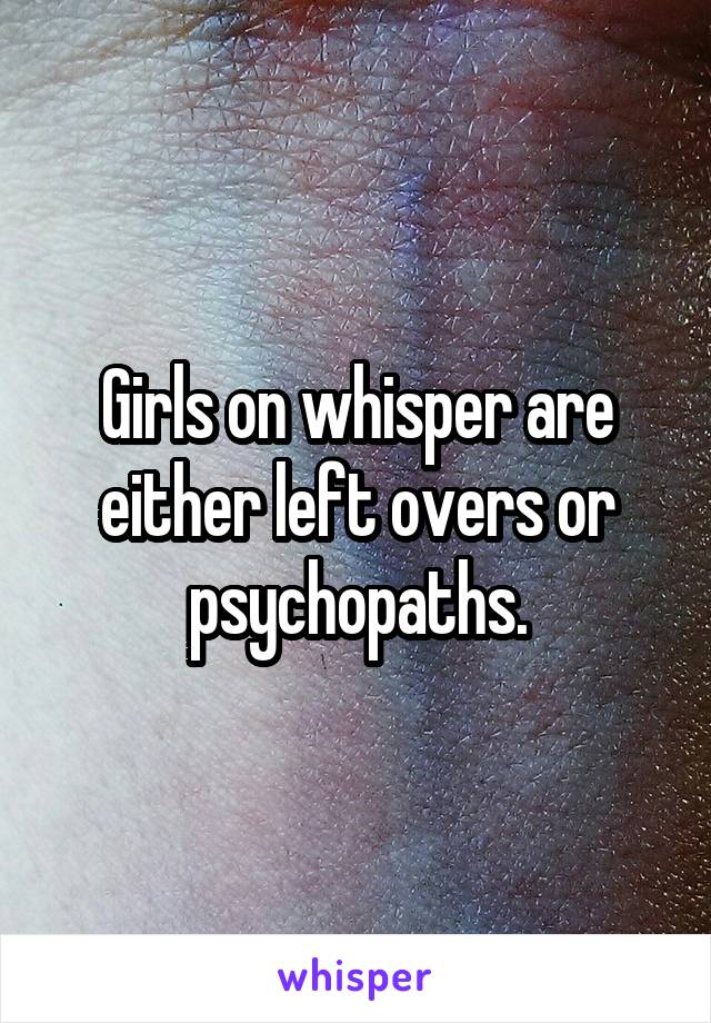 Girls on whisper are either left overs or psychopaths.