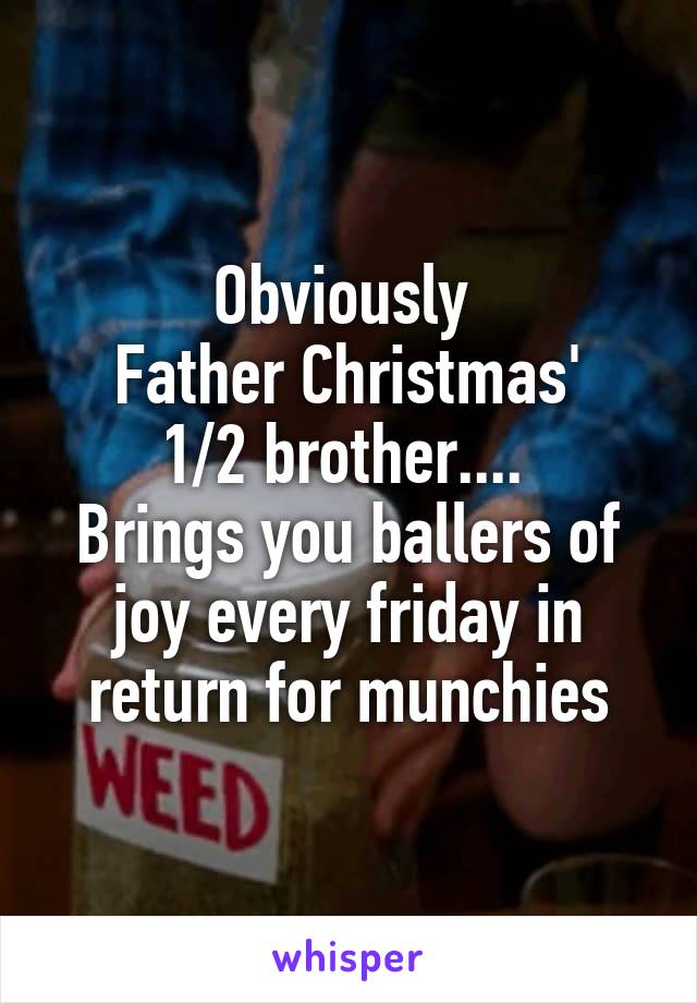 Obviously 
Father Christmas'
1/2 brother.... 
Brings you ballers of joy every friday in return for munchies