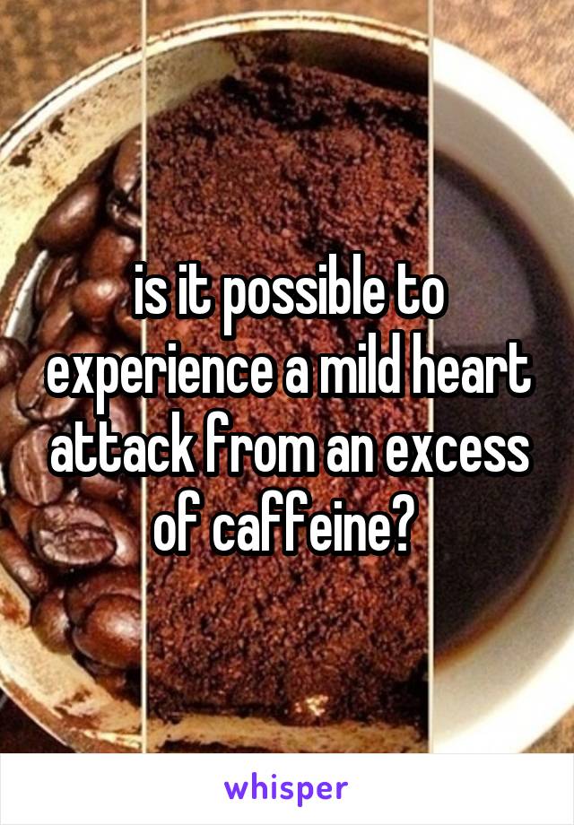 is it possible to experience a mild heart attack from an excess of caffeine? 