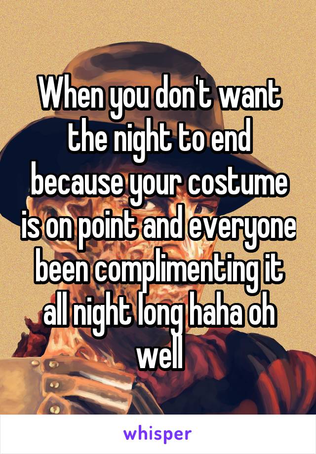 When you don't want the night to end because your costume is on point and everyone been complimenting it all night long haha oh well