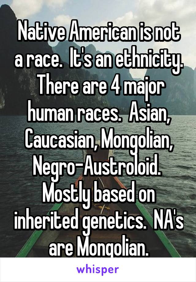 Native American is not a race.  It's an ethnicity.  There are 4 major human races.  Asian, Caucasian, Mongolian, Negro-Austroloid.  Mostly based on inherited genetics.  NA's are Mongolian.