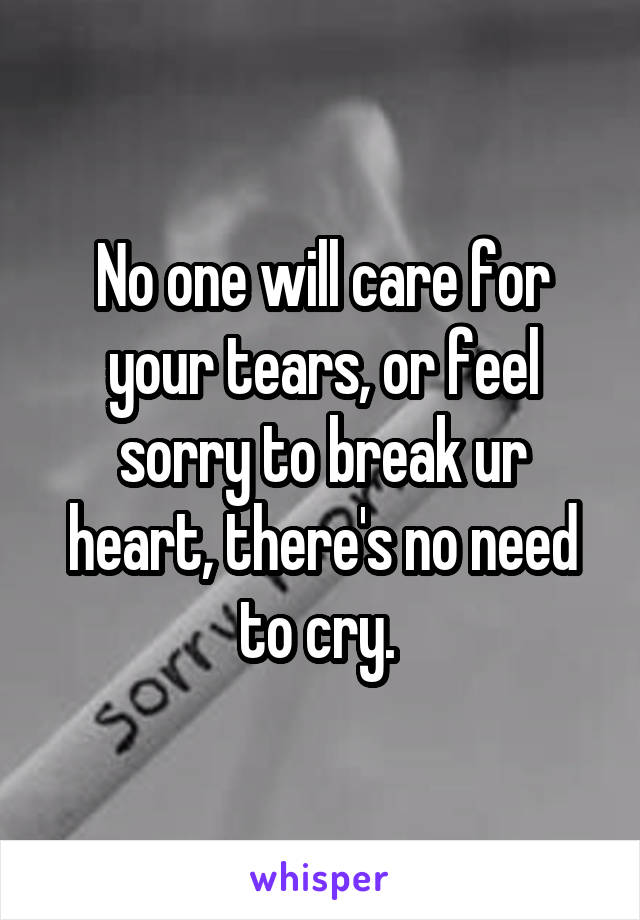 No one will care for your tears, or feel sorry to break ur heart, there's no need to cry. 