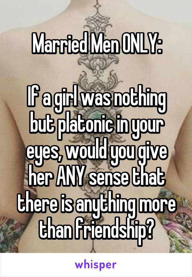 Married Men ONLY:

If a girl was nothing but platonic in your eyes, would you give her ANY sense that there is anything more than friendship?