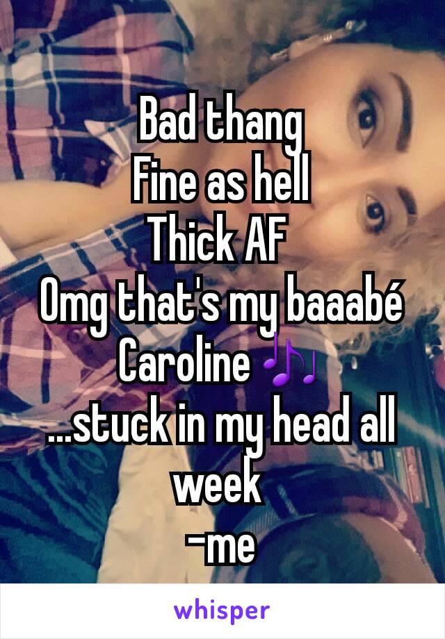 Bad thang
Fine as hell
Thick AF 
Omg that's my baaabé
Caroline🎶
...stuck in my head all week 
-me