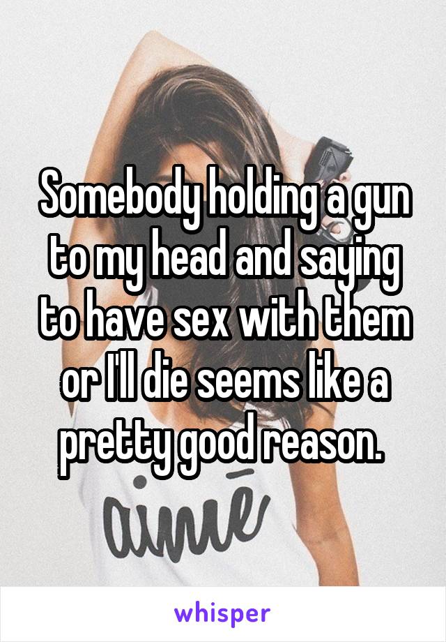 Somebody holding a gun to my head and saying to have sex with them or I'll die seems like a pretty good reason. 