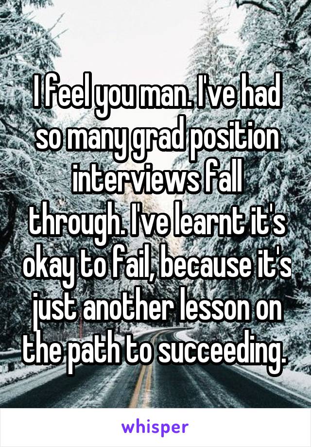 I feel you man. I've had so many grad position interviews fall through. I've learnt it's okay to fail, because it's just another lesson on the path to succeeding. 