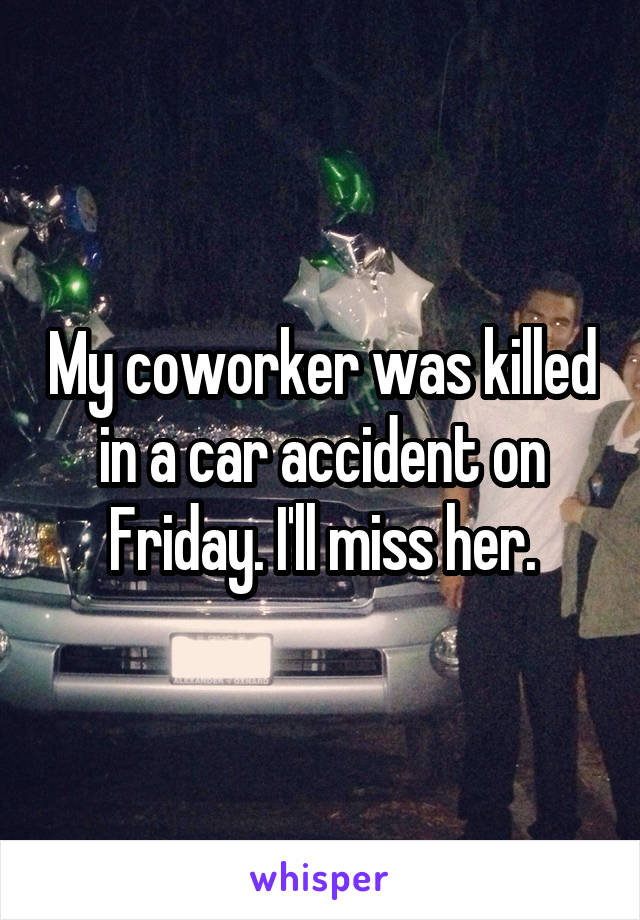 My coworker was killed in a car accident on Friday. I'll miss her.