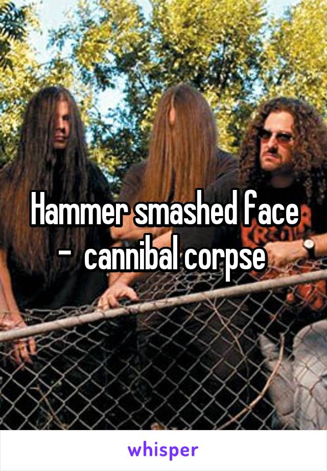 Hammer smashed face -  cannibal corpse 