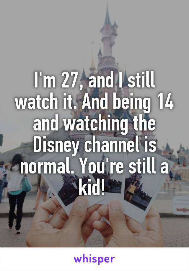I'm 27, and I still watch it. And being 14 and watching the Disney channel is normal. You're still a kid! 