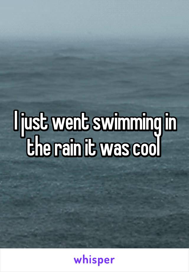 I just went swimming in the rain it was cool 