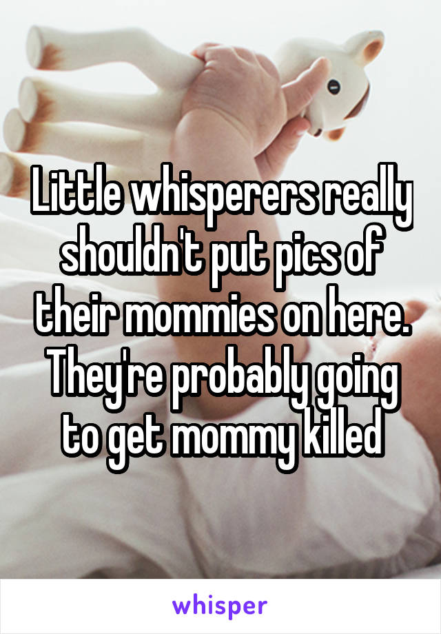 Little whisperers really shouldn't put pics of their mommies on here. They're probably going to get mommy killed