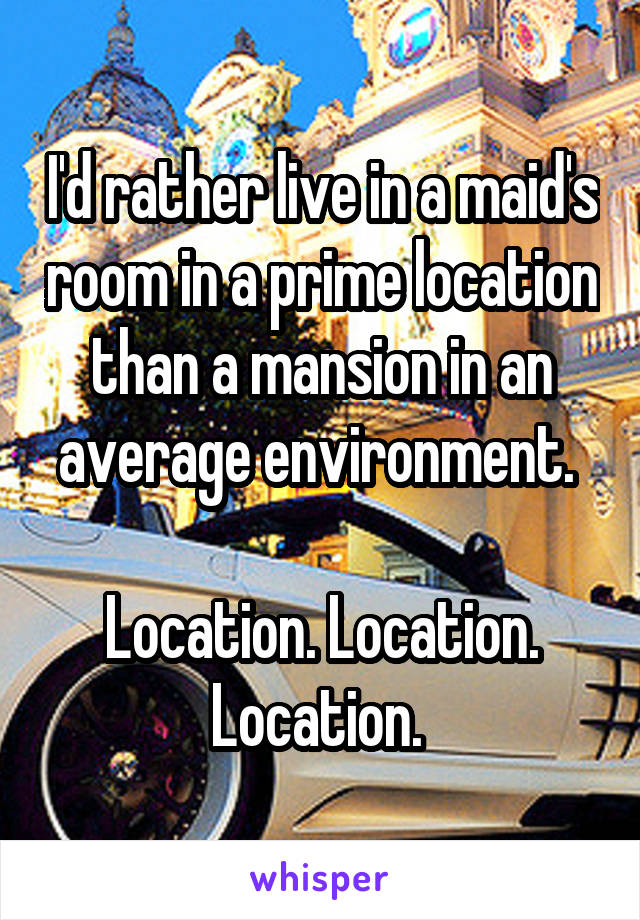 I'd rather live in a maid's room in a prime location than a mansion in an average environment. 

Location. Location. Location. 