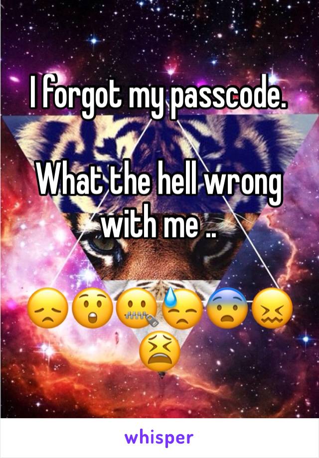 I forgot my passcode.

What the hell wrong with me ..

😞😲🤐😓😨😖😫