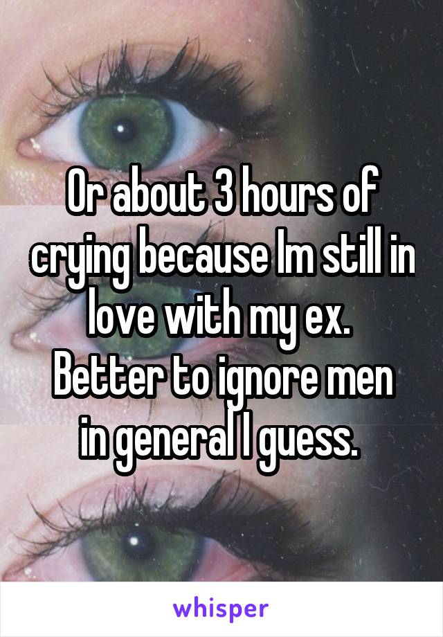 Or about 3 hours of crying because Im still in love with my ex. 
Better to ignore men in general I guess. 