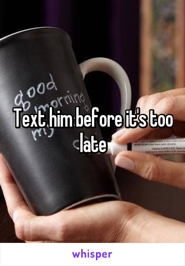 Text him before it's too late