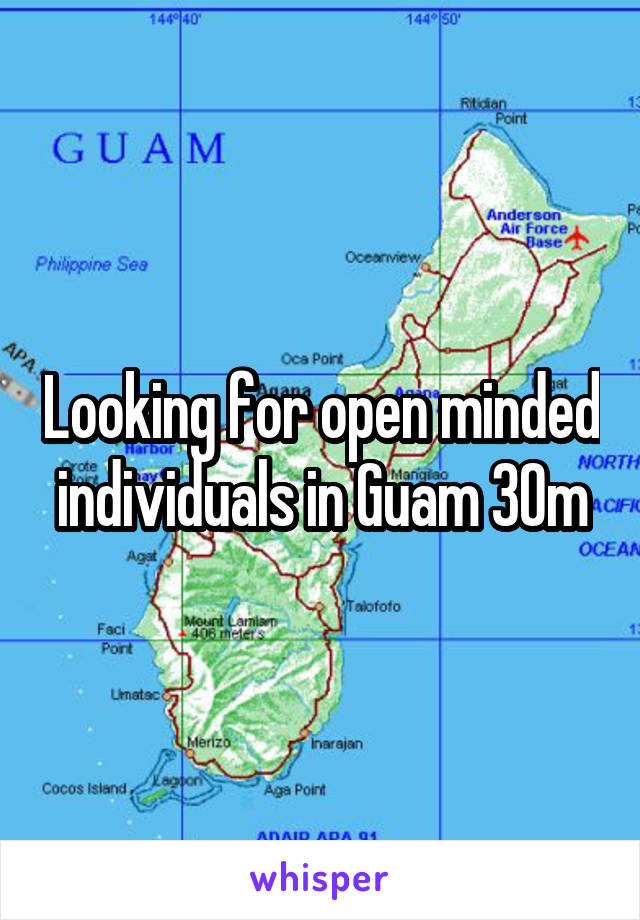Looking for open minded individuals in Guam 30m