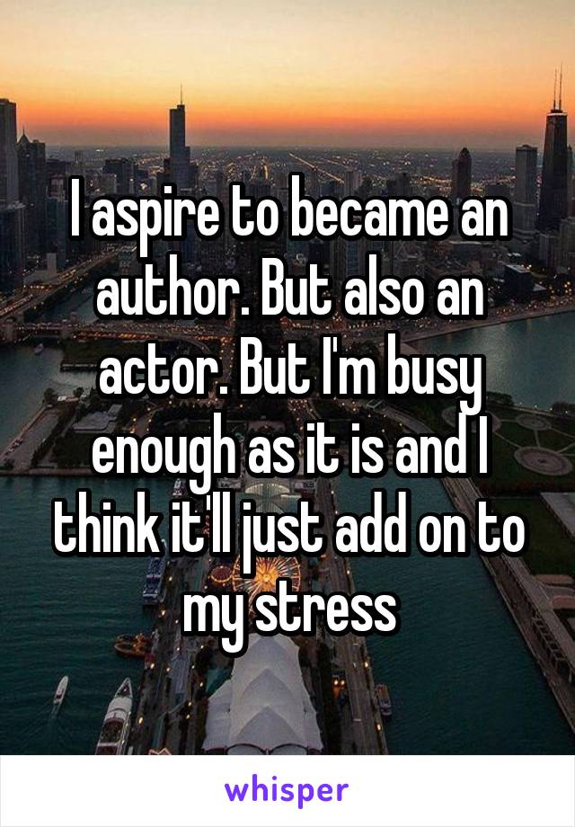 I aspire to became an author. But also an actor. But I'm busy enough as it is and I think it'll just add on to my stress