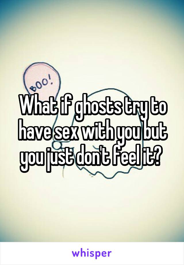 What if ghosts try to have sex with you but you just don't feel it? 