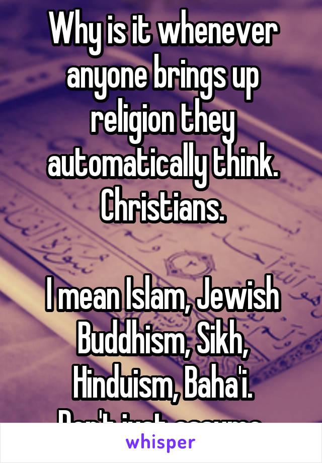 Why is it whenever anyone brings up religion they automatically think.
Christians.

I mean Islam, Jewish Buddhism, Sikh, Hinduism, Baha'i.
Don't just assume.