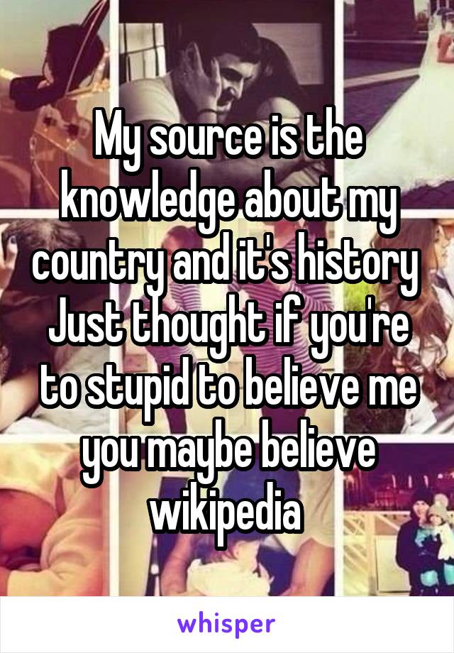 My source is the knowledge about my country and it's history 
Just thought if you're to stupid to believe me you maybe believe wikipedia 