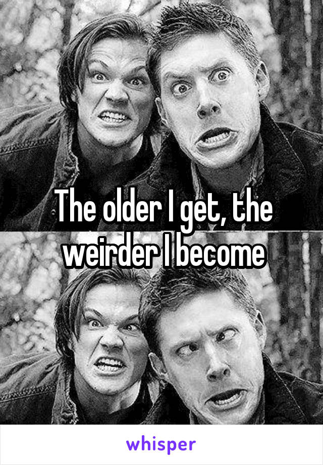 The older I get, the weirder I become