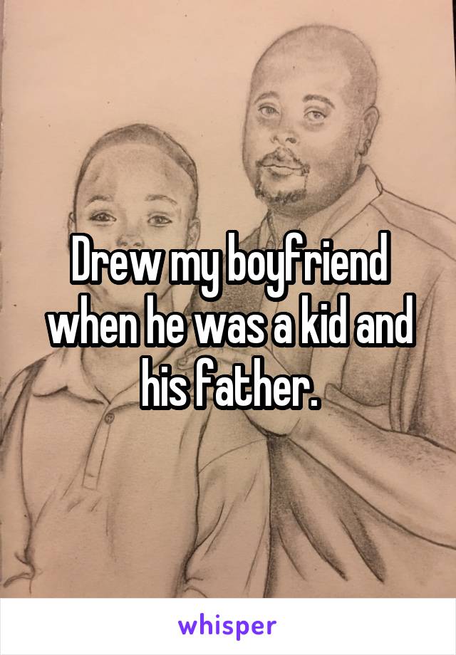 Drew my boyfriend when he was a kid and his father.