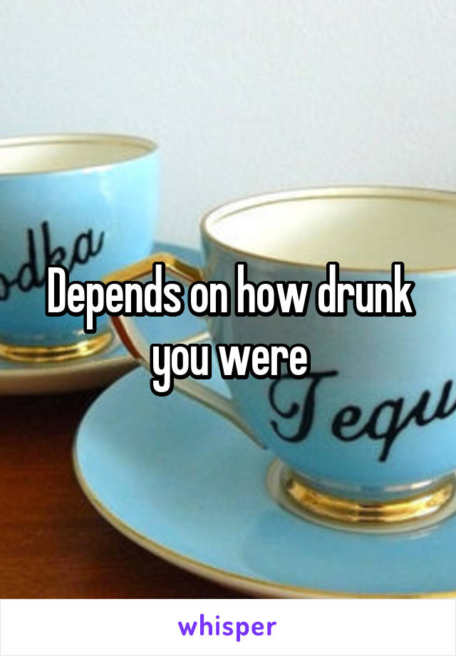 Depends on how drunk you were