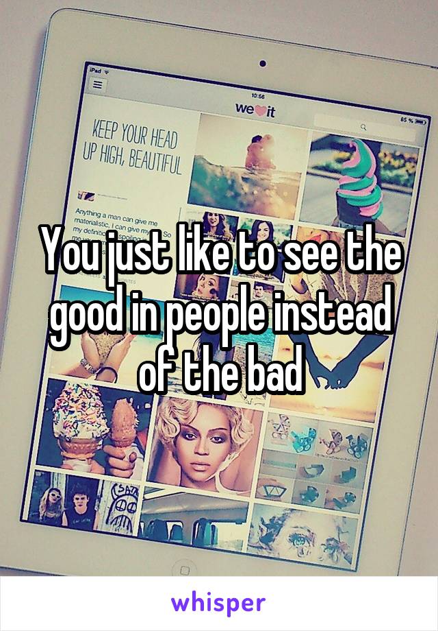 You just like to see the good in people instead of the bad