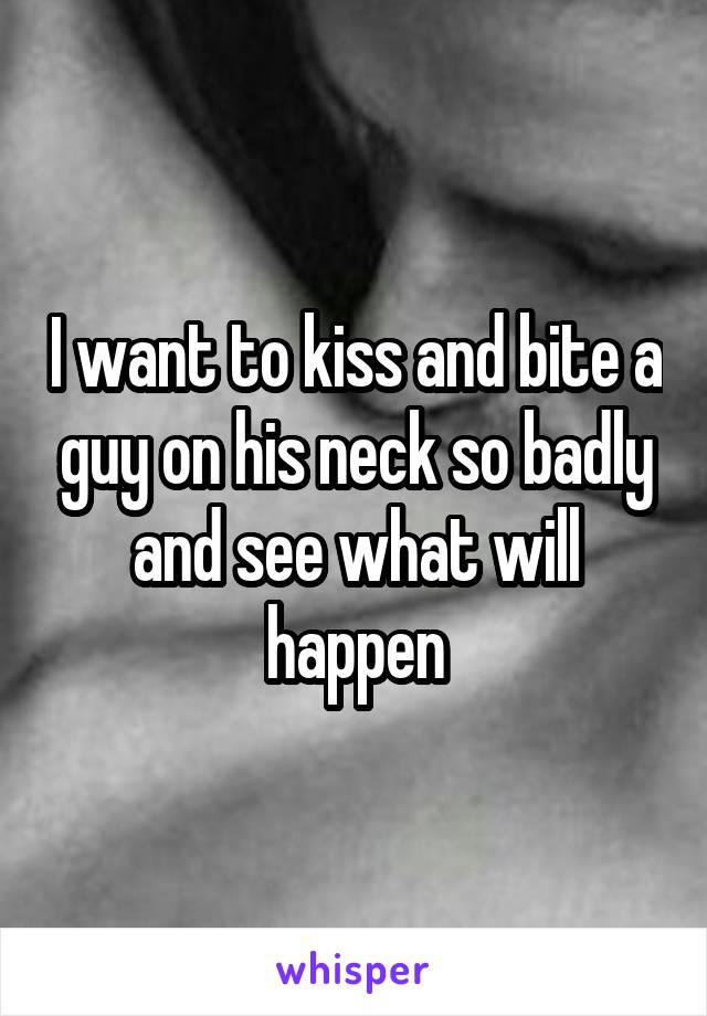 I want to kiss and bite a guy on his neck so badly and see what will happen