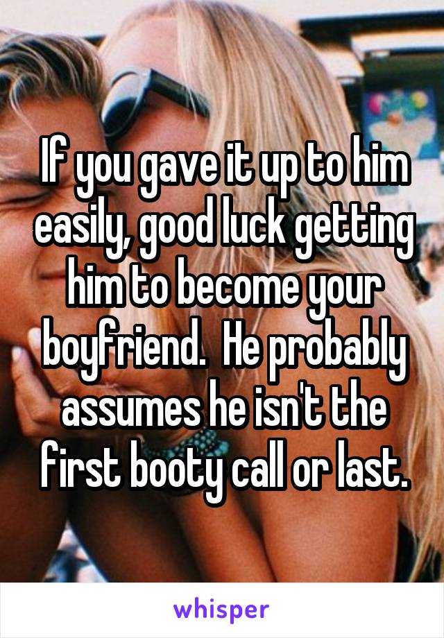 If you gave it up to him easily, good luck getting him to become your boyfriend.  He probably assumes he isn't the first booty call or last.